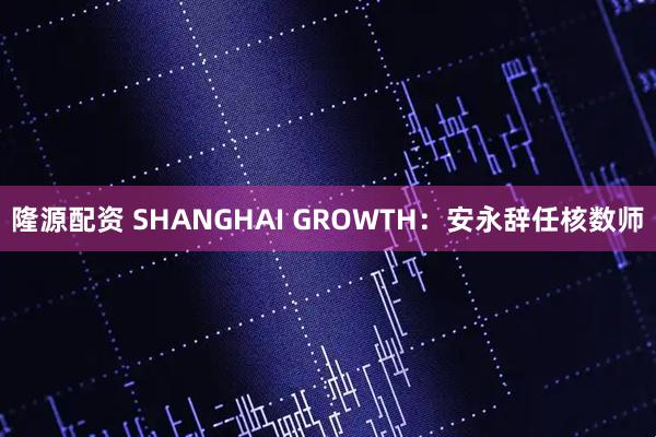 隆源配资 SHANGHAI GROWTH：安永辞任核数师