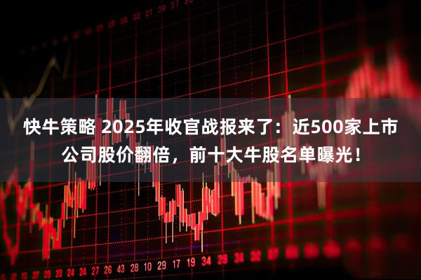 快牛策略 2025年收官战报来了：近500家上市公司股价翻倍，前十大牛股名单曝光！