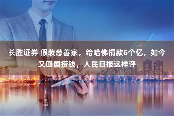 长胜证券 假装慈善家，给哈佛捐款6个亿，如今又回国捞钱，人民日报这样评