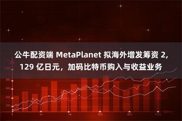 公牛配资端 MetaPlanet 拟海外增发筹资 2,129 亿日元，加码比特币购入与收益业务