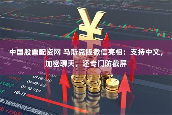 中国股票配资网 马斯克版微信亮相：支持中文，加密聊天，还专门防截屏