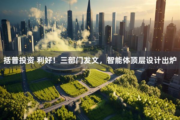 括普投资 利好！三部门发文，智能体顶层设计出炉